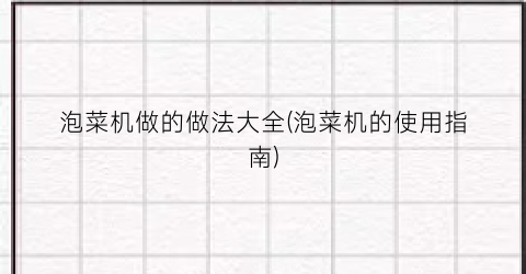 泡菜机做的做法大全(泡菜机的使用指南)