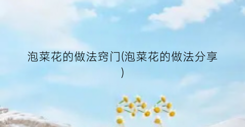 泡菜花的做法窍门(泡菜花的做法分享)