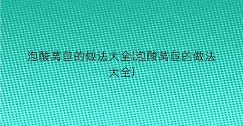 泡酸莴苣的做法大全(泡酸莴苣的做法大全)