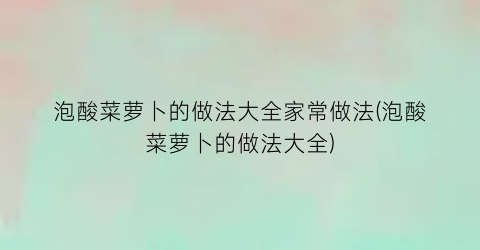 泡酸菜萝卜的做法大全家常做法(泡酸菜萝卜的做法大全)