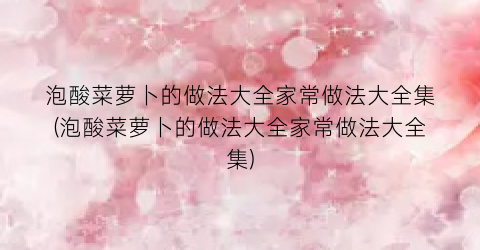 泡酸菜萝卜的做法大全家常做法大全集(泡酸菜萝卜的做法大全家常做法大全集)