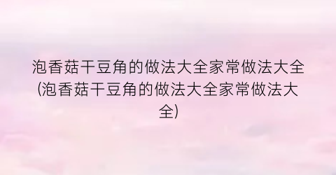 “泡香菇干豆角的做法大全家常做法大全(泡香菇干豆角的做法大全家常做法大全)