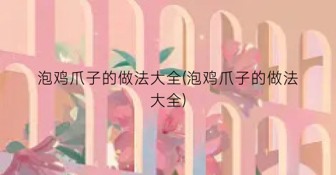 泡鸡爪子的做法大全(泡鸡爪子的做法大全)