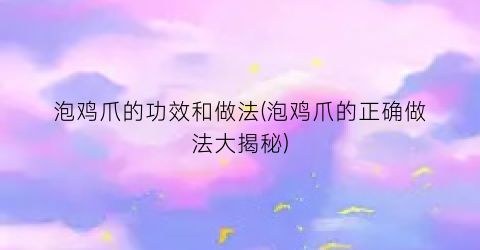 泡鸡爪的功效和做法(泡鸡爪的正确做法大揭秘)