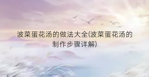 波菜蛋花汤的做法大全(波菜蛋花汤的制作步骤详解)