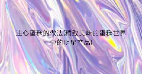 注心蛋糕的做法(精致美味的蛋糕世界中的明星产品)