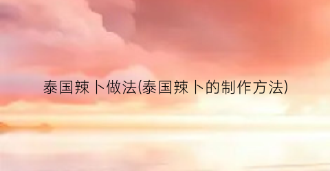 泰国辣卜做法(泰国辣卜的制作方法)