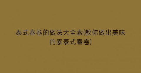 “泰式春卷的做法大全素(教你做出美味的素泰式春卷)