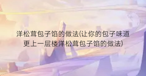 洋松茸包子馅的做法(让你的包子味道更上一层楼洋松茸包子馅的做法)