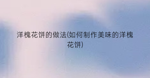 洋槐花饼的做法(如何制作美味的洋槐花饼)