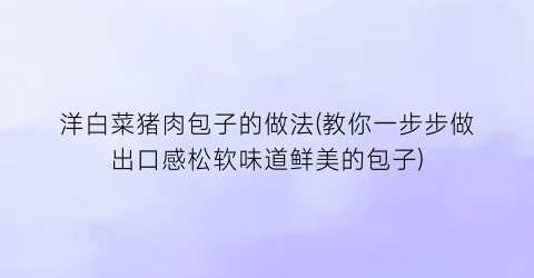 洋白菜猪肉包子的做法(教你一步步做出口感松软味道鲜美的包子)