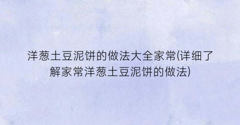 洋葱土豆泥饼的做法大全家常(详细了解家常洋葱土豆泥饼的做法)