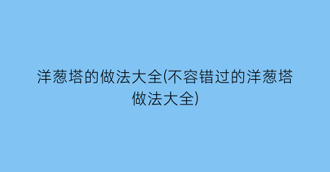 洋葱塔的做法大全(不容错过的洋葱塔做法大全)