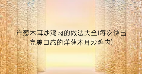 洋葱木耳炒鸡肉的做法大全(每次做出完美口感的洋葱木耳炒鸡肉)