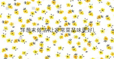 洋葱末做法(让家常菜品味更好)
