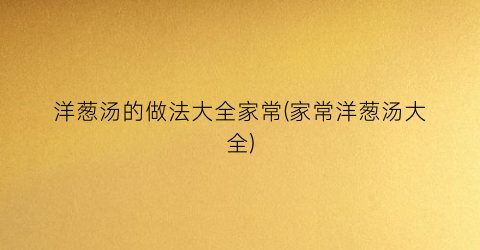 洋葱汤的做法大全家常(家常洋葱汤大全)