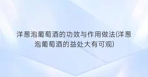 洋葱泡葡萄酒的功效与作用做法(洋葱泡葡萄酒的益处大有可观)