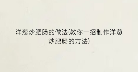 洋葱炒肥肠的做法(教你一招制作洋葱炒肥肠的方法)