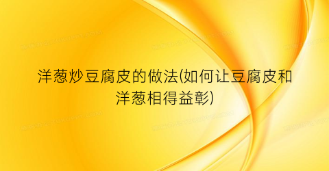 洋葱炒豆腐皮的做法(如何让豆腐皮和洋葱相得益彰)