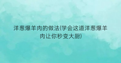 洋葱爆羊肉的做法(学会这道洋葱爆羊肉让你秒变大厨)