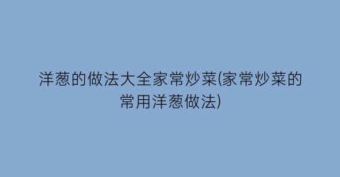 “洋葱的做法大全家常炒菜(家常炒菜的常用洋葱做法)