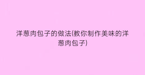 洋葱肉包子的做法(教你制作美味的洋葱肉包子)