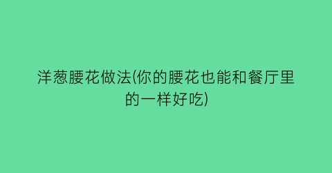 “洋葱腰花做法(你的腰花也能和餐厅里的一样好吃)