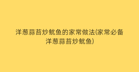 洋葱蒜苔炒鱿鱼的家常做法(家常必备洋葱蒜苔炒鱿鱼)