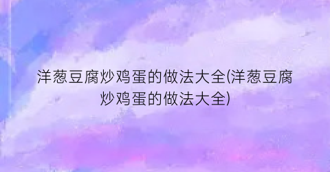 洋葱豆腐炒鸡蛋的做法大全(洋葱豆腐炒鸡蛋的做法大全)