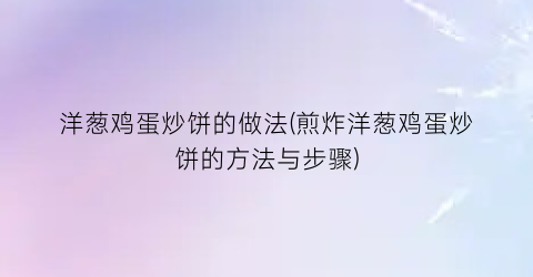 洋葱鸡蛋炒饼的做法(煎炸洋葱鸡蛋炒饼的方法与步骤)