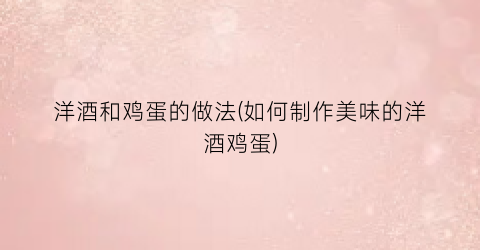 洋酒和鸡蛋的做法(如何制作美味的洋酒鸡蛋)