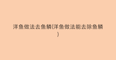 洋鱼做法去鱼鳞(洋鱼做法能去除鱼鳞)