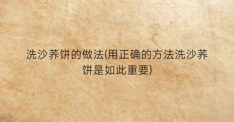 洗沙荞饼的做法(用正确的方法洗沙荞饼是如此重要)