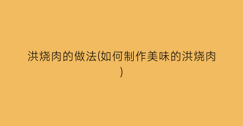 洪烧肉的做法(如何制作美味的洪烧肉)