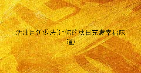 活油月饼做法(让你的秋日充满幸福味道)