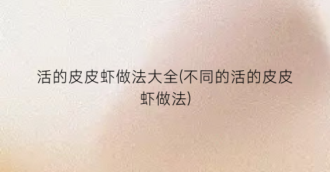 活的皮皮虾做法大全(不同的活的皮皮虾做法)