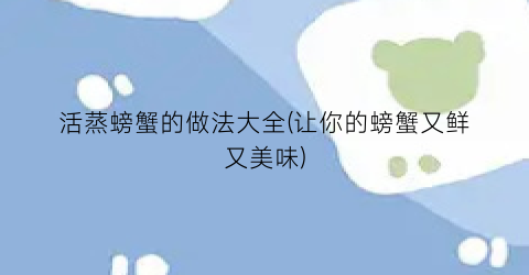 活蒸螃蟹的做法大全(让你的螃蟹又鲜又美味)