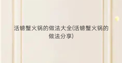 活螃蟹火锅的做法大全(活螃蟹火锅的做法分享)