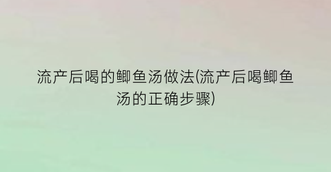 “流产后喝的鲫鱼汤做法(流产后喝鲫鱼汤的正确步骤)