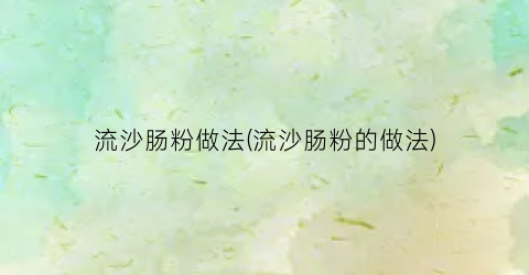 流沙肠粉做法(流沙肠粉的做法)