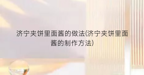 “济宁夹饼里面酱的做法(济宁夹饼里面酱的制作方法)