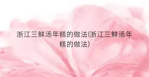 浙江三鲜汤年糕的做法(浙江三鲜汤年糕的做法)
