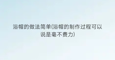 “浴帽的做法简单(浴帽的制作过程可以说是毫不费力)