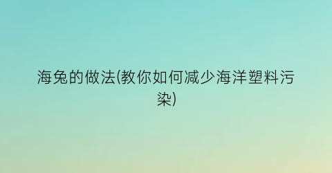 海兔的做法(教你如何减少海洋塑料污染)