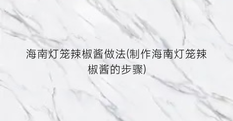 海南灯笼辣椒酱做法(制作海南灯笼辣椒酱的步骤)