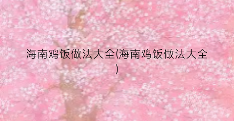海南鸡饭做法大全(海南鸡饭做法大全)