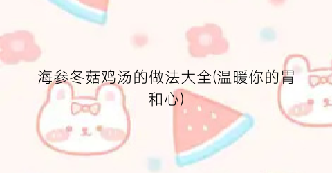 海参冬菇鸡汤的做法大全(温暖你的胃和心)