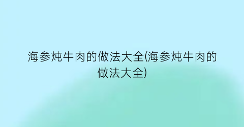 海参炖牛肉的做法大全(海参炖牛肉的做法大全)