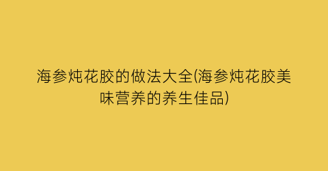 海参炖花胶的做法大全(海参炖花胶美味营养的养生佳品)