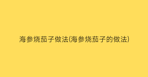 海参烧茄子做法(海参烧茄子的做法)